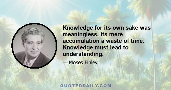 Knowledge for its own sake was meaningless, its mere accumulation a waste of time. Knowledge must lead to understanding.