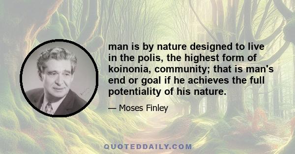 man is by nature designed to live in the polis, the highest form of koinonia, community; that is man's end or goal if he achieves the full potentiality of his nature.