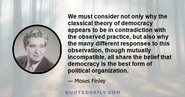 We must consider not only why the classical theory of democracy appears to be in contradiction with the observed practice, but also why the many different responses to this observation, though mutually incompatible, all 