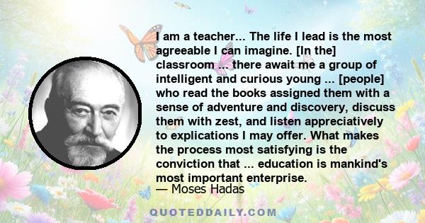 I am a teacher... The life I lead is the most agreeable I can imagine. [In the] classroom ... there await me a group of intelligent and curious young ... [people] who read the books assigned them with a sense of