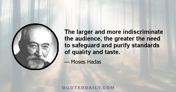 The larger and more indiscriminate the audience, the greater the need to safeguard and purify standards of quality and taste.