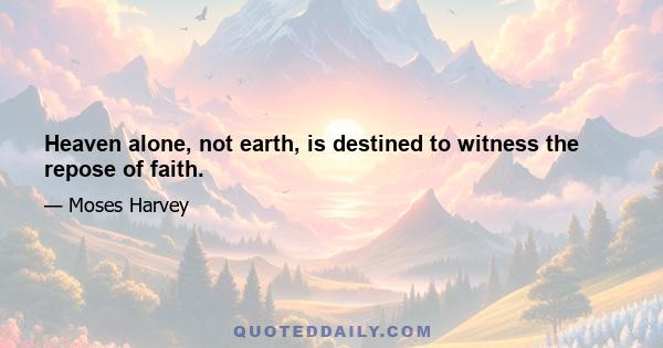 Heaven alone, not earth, is destined to witness the repose of faith.