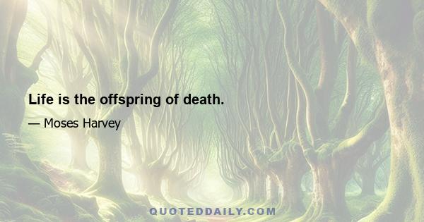 Life is the offspring of death.