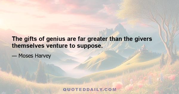 The gifts of genius are far greater than the givers themselves venture to suppose.