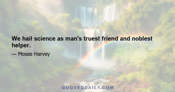 We hail science as man's truest friend and noblest helper.