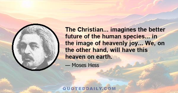 The Christian... imagines the better future of the human species... in the image of heavenly joy... We, on the other hand, will have this heaven on earth.