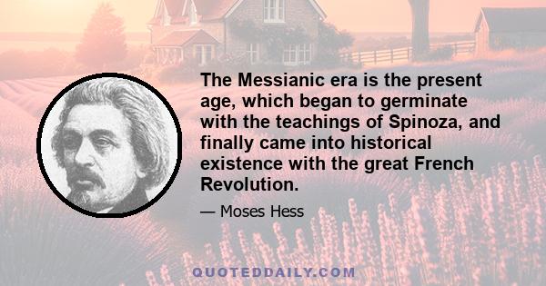 The Messianic era is the present age, which began to germinate with the teachings of Spinoza, and finally came into historical existence with the great French Revolution.