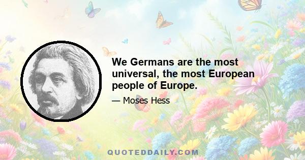 We Germans are the most universal, the most European people of Europe.