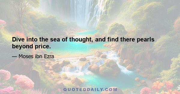 Dive into the sea of thought, and find there pearls beyond price.