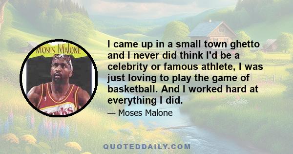 I came up in a small town ghetto and I never did think I'd be a celebrity or famous athlete, I was just loving to play the game of basketball. And I worked hard at everything I did.