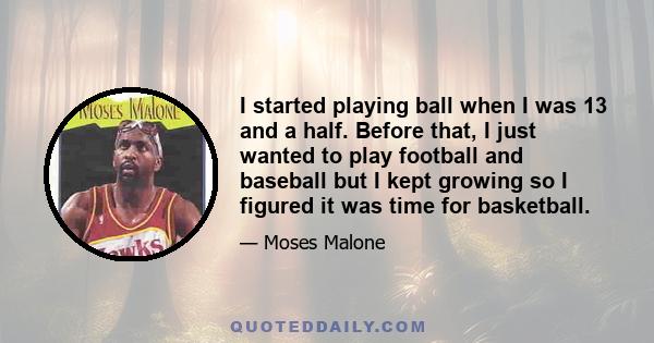 I started playing ball when I was 13 and a half. Before that, I just wanted to play football and baseball but I kept growing so I figured it was time for basketball.