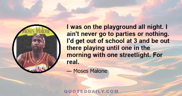 I was on the playground all night. I ain't never go to parties or nothing. I'd get out of school at 3 and be out there playing until one in the morning with one streetlight. For real.