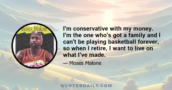 I'm conservative with my money. I'm the one who's got a family and I can't be playing basketball forever, so when I retire, I want to live on what I've made.