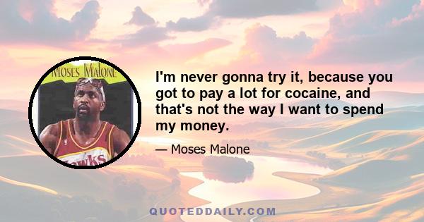 I'm never gonna try it, because you got to pay a lot for cocaine, and that's not the way I want to spend my money.