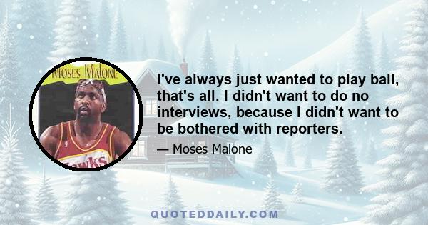 I've always just wanted to play ball, that's all. I didn't want to do no interviews, because I didn't want to be bothered with reporters.