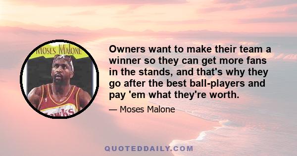 Owners want to make their team a winner so they can get more fans in the stands, and that's why they go after the best ball-players and pay 'em what they're worth.