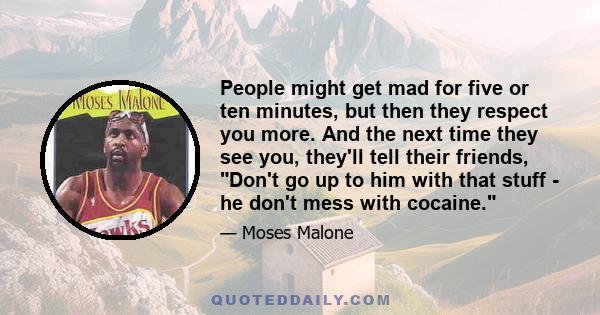 People might get mad for five or ten minutes, but then they respect you more. And the next time they see you, they'll tell their friends, Don't go up to him with that stuff - he don't mess with cocaine.