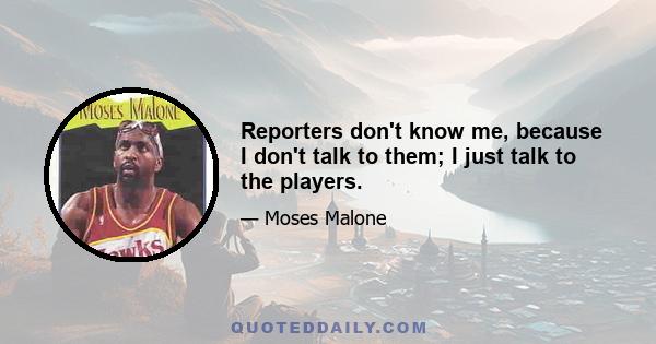 Reporters don't know me, because I don't talk to them; I just talk to the players.