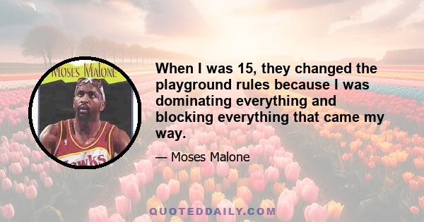 When I was 15, they changed the playground rules because I was dominating everything and blocking everything that came my way.