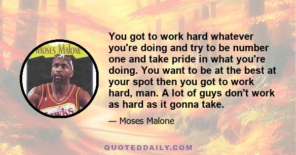 You got to work hard whatever you're doing and try to be number one and take pride in what you're doing. You want to be at the best at your spot then you got to work hard, man. A lot of guys don't work as hard as it