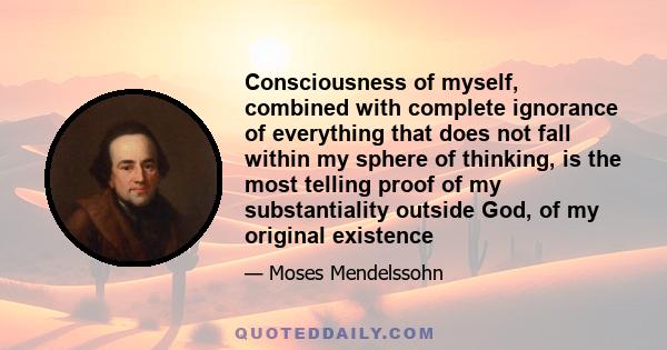 Consciousness of myself, combined with complete ignorance of everything that does not fall within my sphere of thinking, is the most telling proof of my substantiality outside God, of my original existence