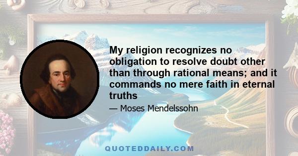 My religion recognizes no obligation to resolve doubt other than through rational means; and it commands no mere faith in eternal truths