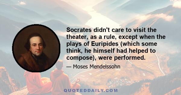 Socrates didn't care to visit the theater, as a rule, except when the plays of Euripides (which some think, he himself had helped to compose), were performed.