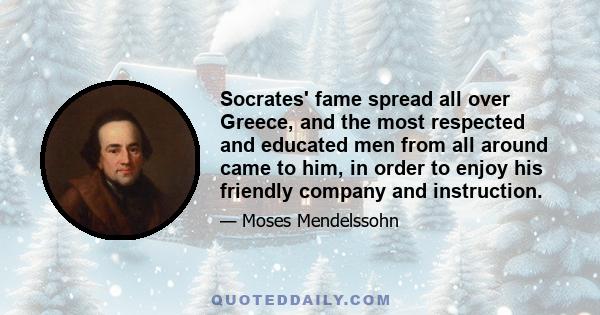 Socrates' fame spread all over Greece, and the most respected and educated men from all around came to him, in order to enjoy his friendly company and instruction.