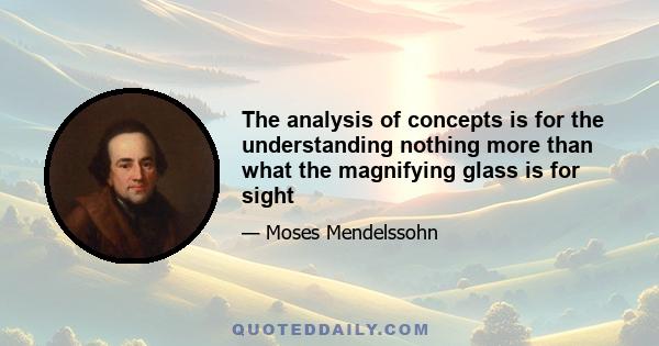 The analysis of concepts is for the understanding nothing more than what the magnifying glass is for sight