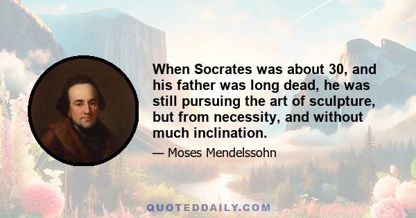 When Socrates was about 30, and his father was long dead, he was still pursuing the art of sculpture, but from necessity, and without much inclination.