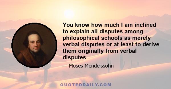 You know how much I am inclined to explain all disputes among philosophical schools as merely verbal disputes or at least to derive them originally from verbal disputes