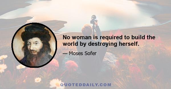 No woman is required to build the world by destroying herself.