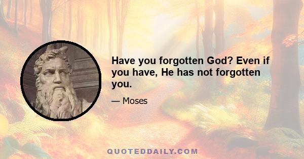 Have you forgotten God? Even if you have, He has not forgotten you.