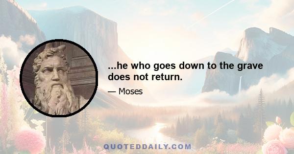 ...he who goes down to the grave does not return.