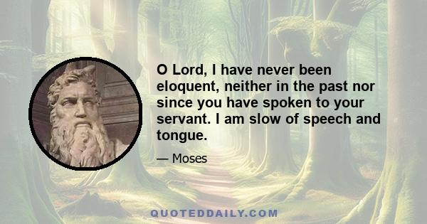 O Lord, I have never been eloquent, neither in the past nor since you have spoken to your servant. I am slow of speech and tongue.