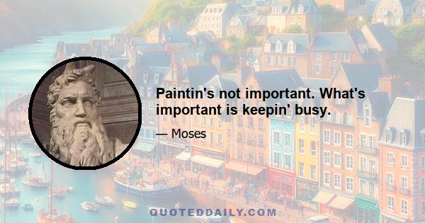 Paintin's not important. What's important is keepin' busy.