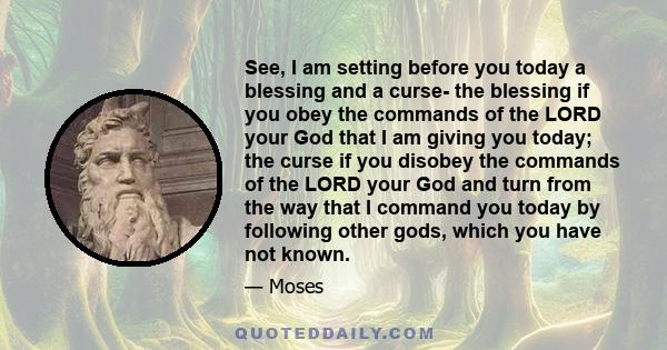 See, I am setting before you today a blessing and a curse- the blessing if you obey the commands of the LORD your God that I am giving you today; the curse if you disobey the commands of the LORD your God and turn from