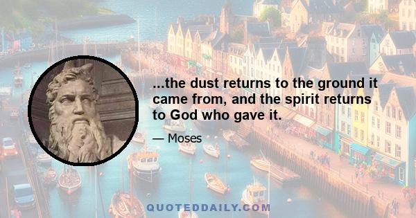 ...the dust returns to the ground it came from, and the spirit returns to God who gave it.