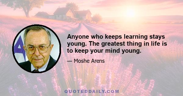 Anyone who keeps learning stays young. The greatest thing in life is to keep your mind young.