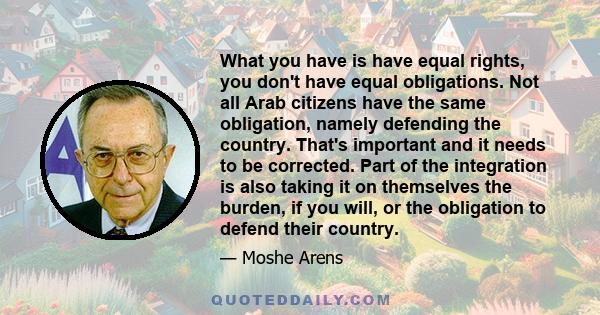 What you have is have equal rights, you don't have equal obligations. Not all Arab citizens have the same obligation, namely defending the country. That's important and it needs to be corrected. Part of the integration