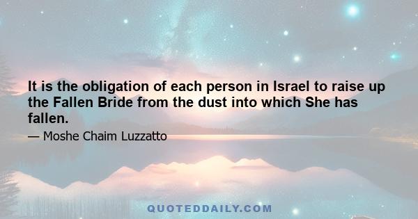 It is the obligation of each person in Israel to raise up the Fallen Bride from the dust into which She has fallen.