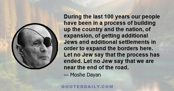 During the last 100 years our people have been in a process of building up the country and the nation, of expansion, of getting additional Jews and additional settlements in order to expand the borders here. Let no Jew