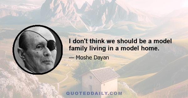 I don't think we should be a model family living in a model home.