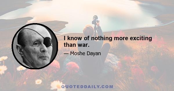 I know of nothing more exciting than war.