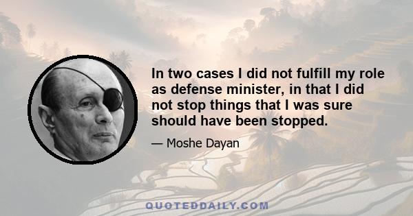 In two cases I did not fulfill my role as defense minister, in that I did not stop things that I was sure should have been stopped.