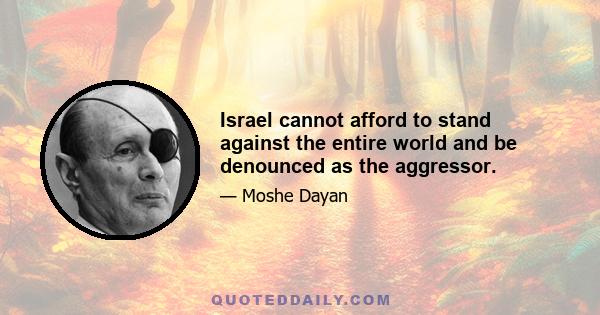 Israel cannot afford to stand against the entire world and be denounced as the aggressor.