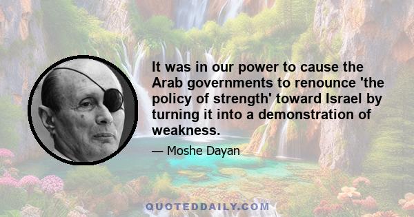 It was in our power to cause the Arab governments to renounce 'the policy of strength' toward Israel by turning it into a demonstration of weakness.