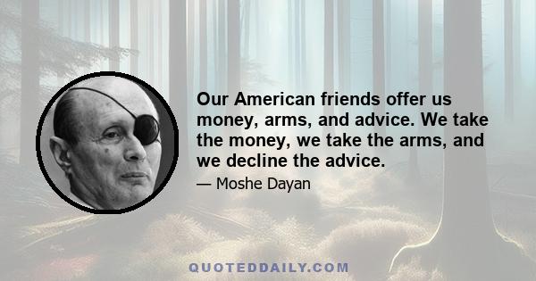 Our American friends offer us money, arms, and advice. We take the money, we take the arms, and we decline the advice.