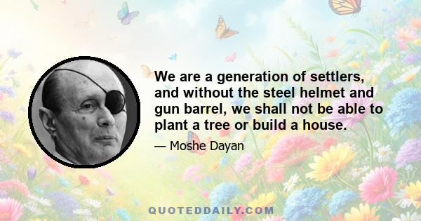 We are a generation of settlers, and without the steel helmet and gun barrel, we shall not be able to plant a tree or build a house.