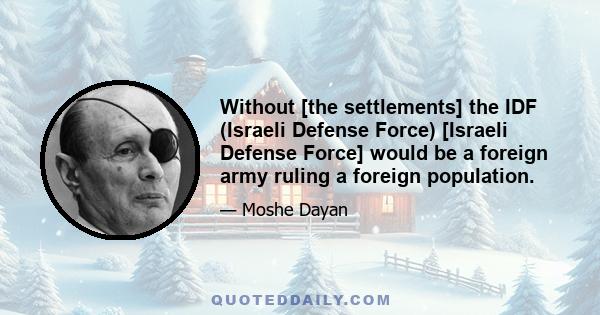 Without [the settlements] the IDF (Israeli Defense Force) [Israeli Defense Force] would be a foreign army ruling a foreign population.